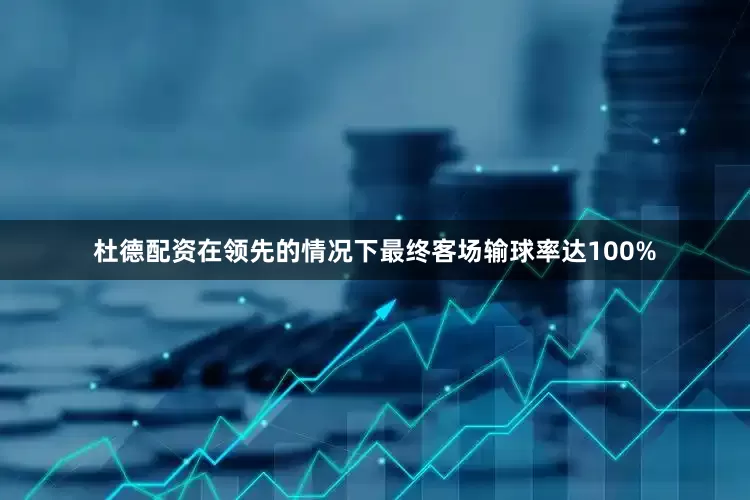 杜德配资在领先的情况下最终客场输球率达100%