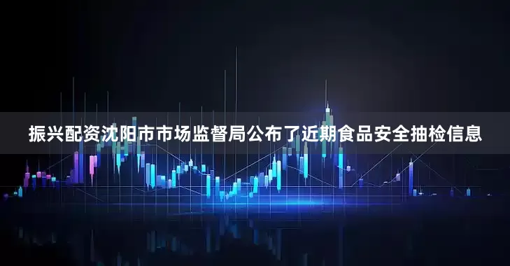 振兴配资沈阳市市场监督局公布了近期食品安全抽检信息