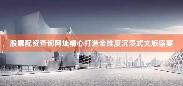 股票配资查询网址精心打造全维度沉浸式文旅盛宴