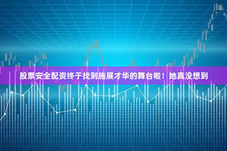 股票安全配资终于找到施展才华的舞台啦！她真没想到