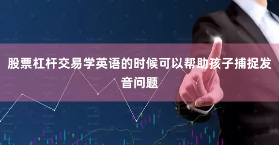 股票杠杆交易学英语的时候可以帮助孩子捕捉发音问题