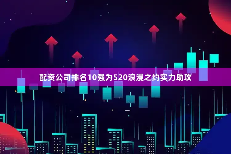 配资公司排名10强为520浪漫之约实力助攻