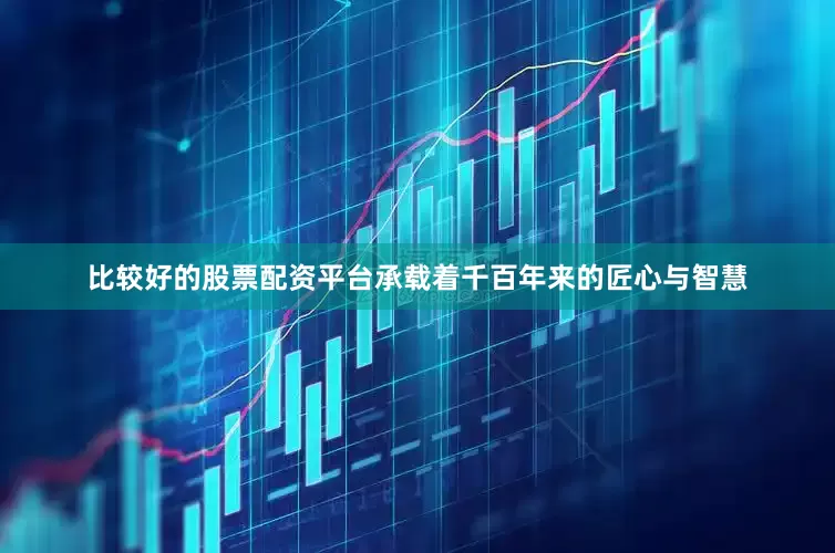 比较好的股票配资平台承载着千百年来的匠心与智慧