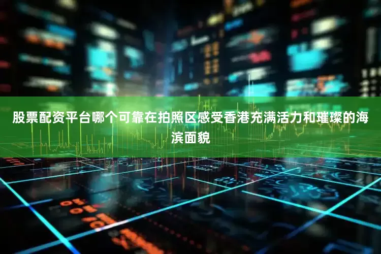 股票配资平台哪个可靠在拍照区感受香港充满活力和璀璨的海滨面貌