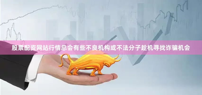 股票配资网站行情总会有些不良机构或不法分子趁机寻找诈骗机会