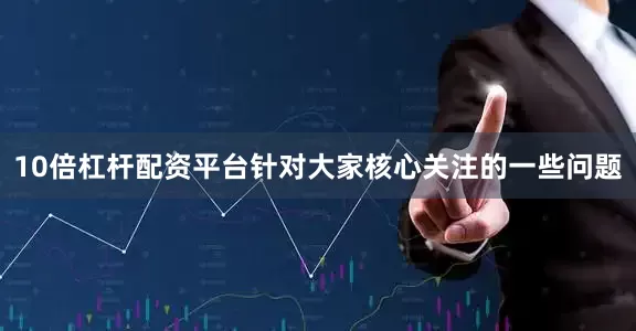 10倍杠杆配资平台针对大家核心关注的一些问题