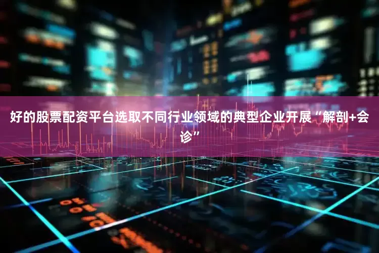 好的股票配资平台选取不同行业领域的典型企业开展“解剖+会诊”