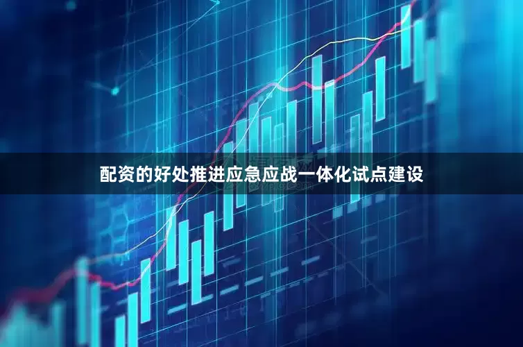 配资的好处推进应急应战一体化试点建设