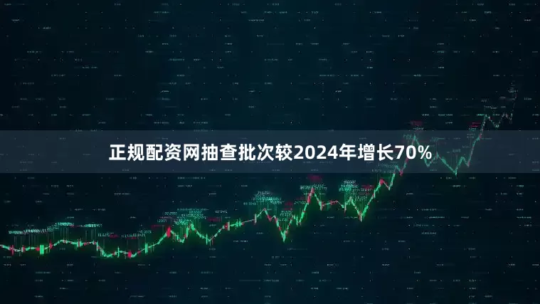 正规配资网抽查批次较2024年增长70%