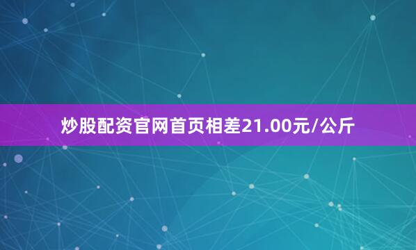 炒股配资官网首页相差21.00元/公斤