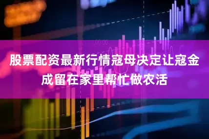 股票配资最新行情寇母决定让寇金成留在家里帮忙做农活