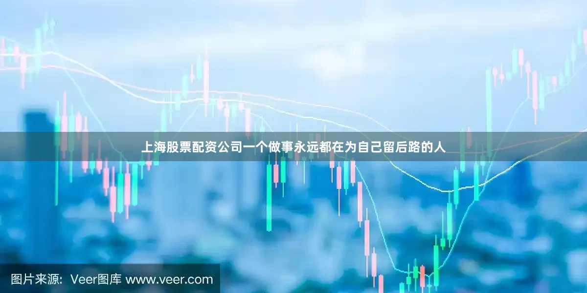 上海股票配资公司一个做事永远都在为自己留后路的人