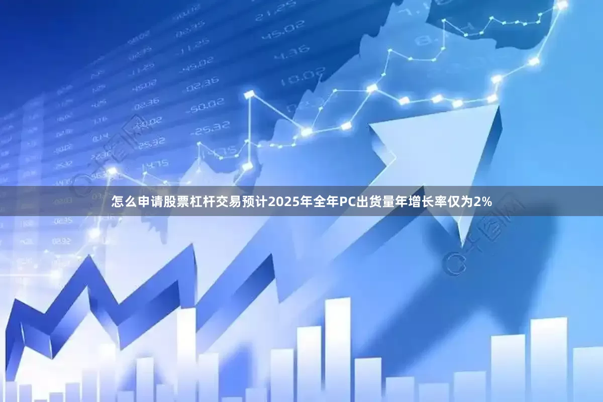 怎么申请股票杠杆交易预计2025年全年PC出货量年增长率仅为2%