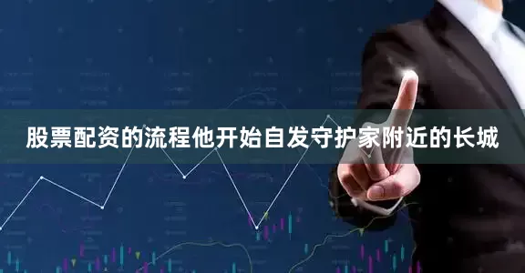 股票配资的流程他开始自发守护家附近的长城
