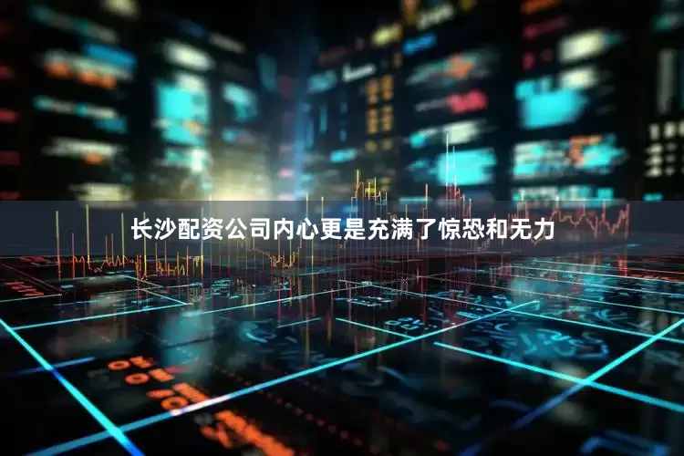 长沙配资公司内心更是充满了惊恐和无力