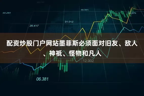 配资炒股门户网站墨菲斯必须面对旧友、敌人、神祇、怪物和凡人