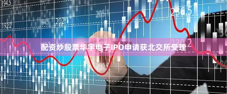 配资炒股票华宇电子IPO申请获北交所受理