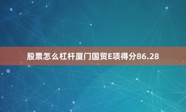 股票怎么杠杆厦门国贸E项得分86.28