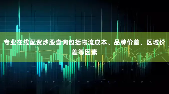 专业在线配资炒股查询包括物流成本、品牌价差、区域价差等因素