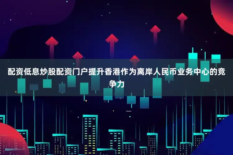 配资低息炒股配资门户提升香港作为离岸人民币业务中心的竞争力