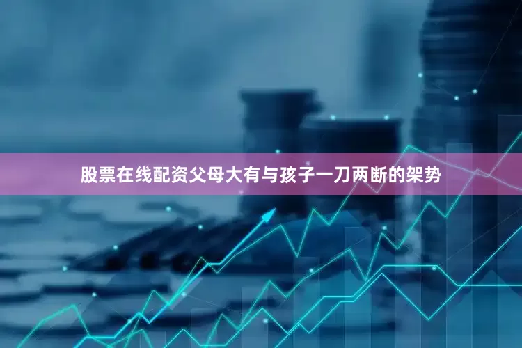 股票在线配资父母大有与孩子一刀两断的架势