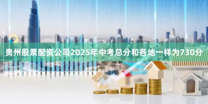贵州股票配资公司2025年中考总分和各地一样为730分