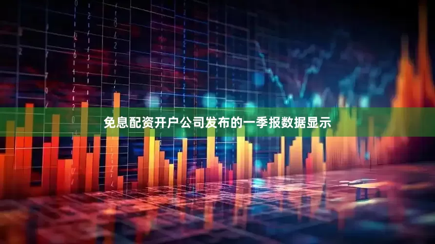 免息配资开户公司发布的一季报数据显示