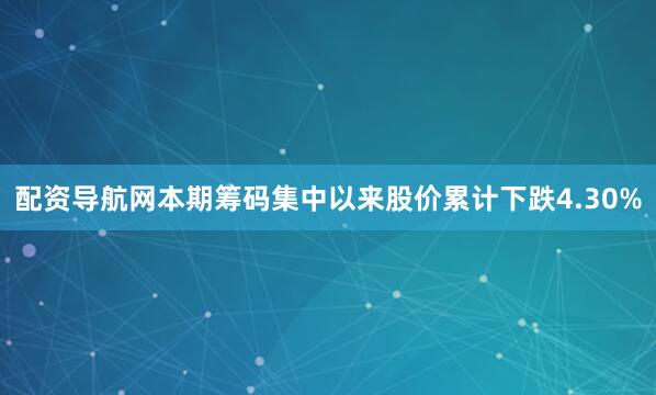 配资导航网本期筹码集中以来股价累计下跌4.30%
