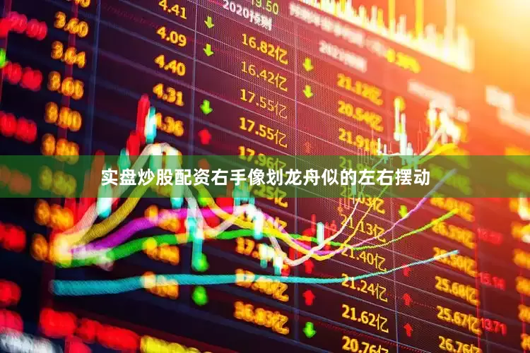 实盘炒股配资右手像划龙舟似的左右摆动