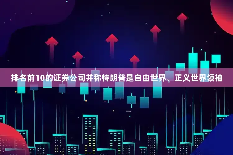 排名前10的证券公司并称特朗普是自由世界、正义世界领袖
