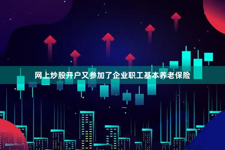 网上炒股开户又参加了企业职工基本养老保险