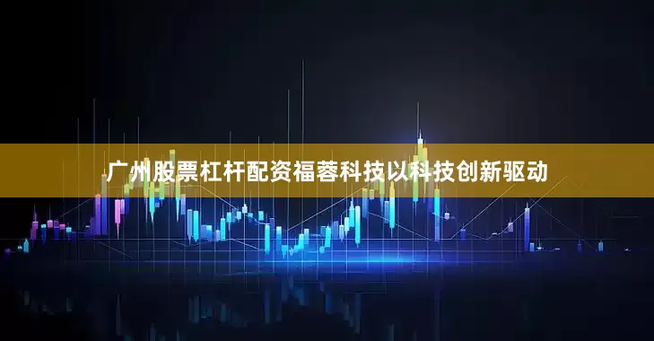 广州股票杠杆配资福蓉科技以科技创新驱动
