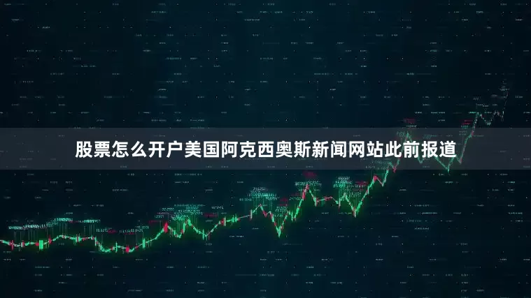股票怎么开户　　美国阿克西奥斯新闻网站此前报道