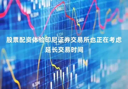 股票配资体验印尼证券交易所也正在考虑延长交易时间