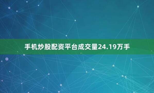手机炒股配资平台成交量24.19万手