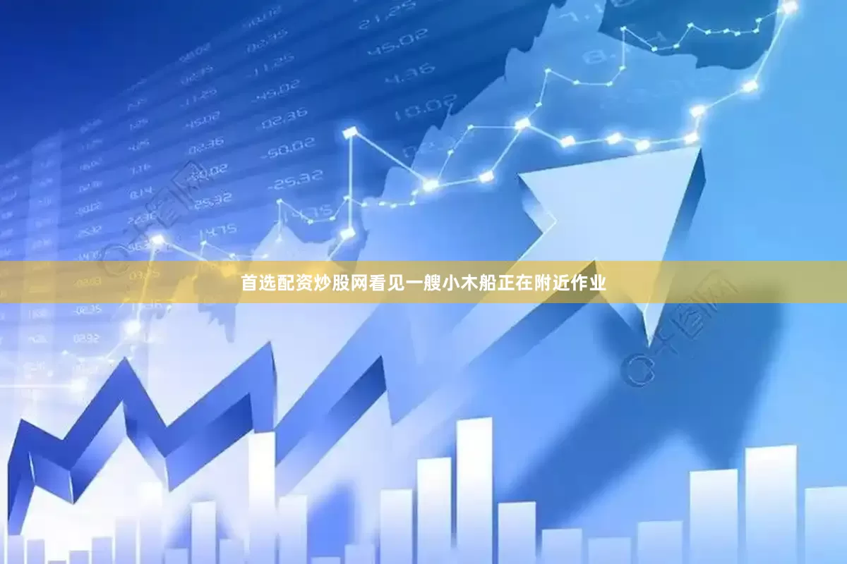 首选配资炒股网看见一艘小木船正在附近作业