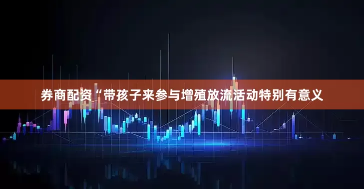 券商配资“带孩子来参与增殖放流活动特别有意义