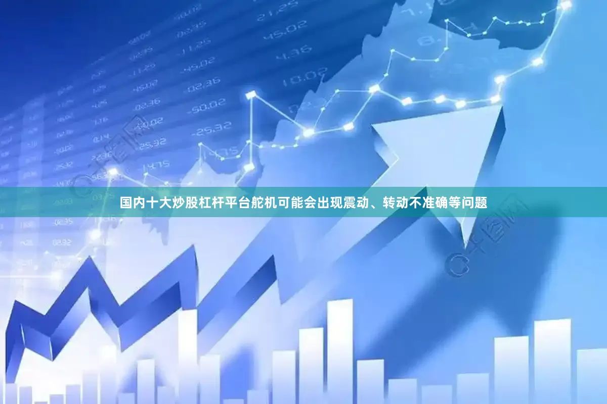 国内十大炒股杠杆平台舵机可能会出现震动、转动不准确等问题