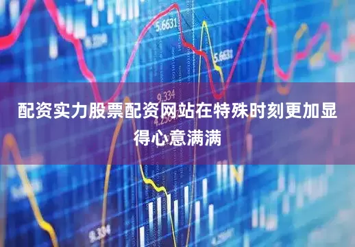 配资实力股票配资网站在特殊时刻更加显得心意满满
