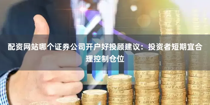 配资网站哪个证券公司开户好投顾建议：投资者短期宜合理控制仓位