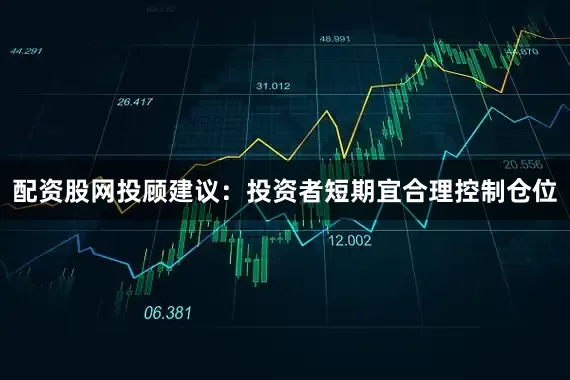 配资股网投顾建议：投资者短期宜合理控制仓位