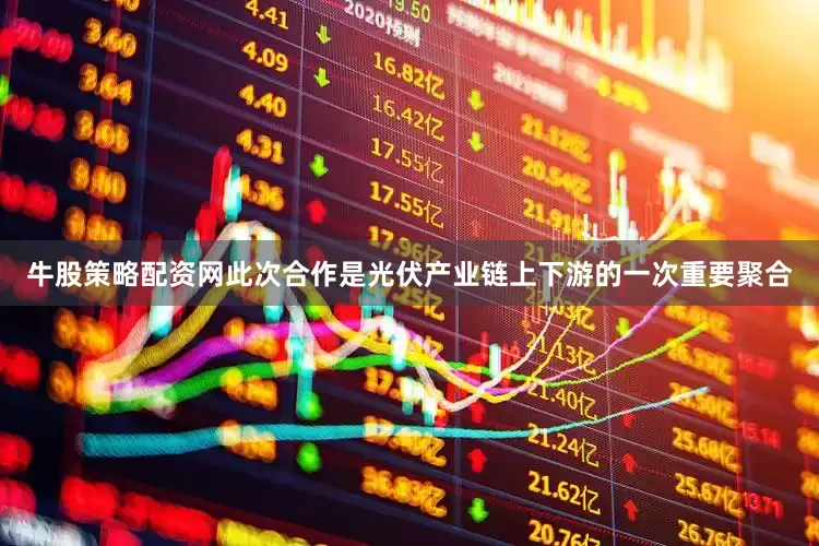 牛股策略配资网　　此次合作是光伏产业链上下游的一次重要聚合
