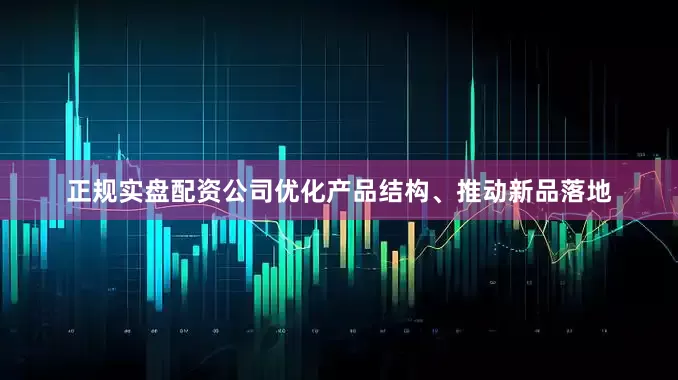 正规实盘配资公司优化产品结构、推动新品落地