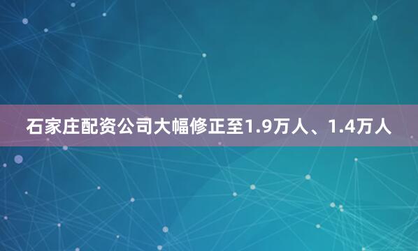 石家庄配资公司大幅修正至1.9万人、1.4万人