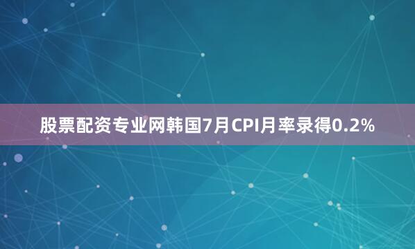 股票配资专业网韩国7月CPI月率录得0.2%
