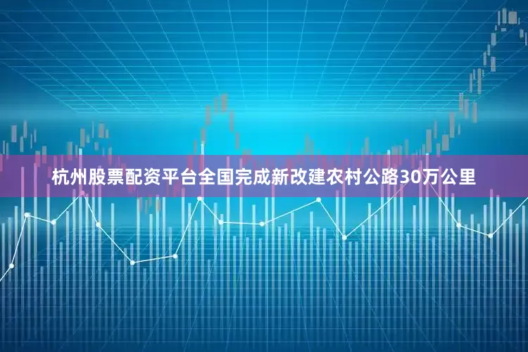 杭州股票配资平台全国完成新改建农村公路30万公里