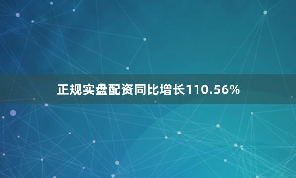 正规实盘配资同比增长110.56%