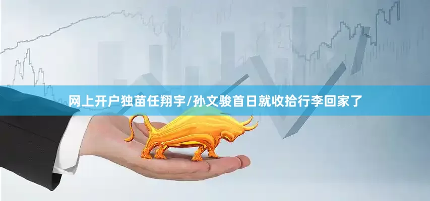 网上开户独苗任翔宇/孙文骏首日就收拾行李回家了