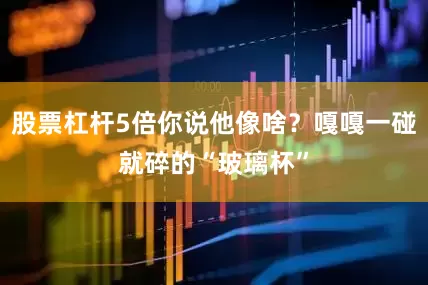 股票杠杆5倍你说他像啥？嘎嘎一碰就碎的“玻璃杯”