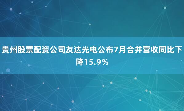 贵州股票配资公司友达光电公布7月合并营收同比下降15.9％